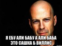 я ебу али бабу а али баба это Сашка Б Виллис