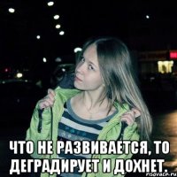  Что не развивается, то деградирует и дохнет.