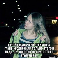  Глупые мальчики ревнуют, а глупым девочкам только этого и надо. Ох, сколько же глупостей в этом мире...
