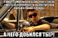 Я имею 50 миллионов белиберов, стою на 3 месте по популярности, выпустил свой фильм и линию одежды А чего добился ты?!