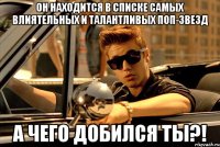 ОН находится в списке самых влиятельных и талантливых поп-звезд А чего добился ты?!