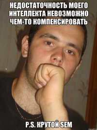 Недостаточность МОЕГО интеллекта невозможно чем-то компенсировать P.S. Крутой Sem
