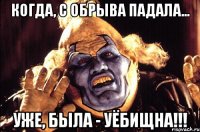 когда, с обрыва падала... уже, была - уёбищна!!!