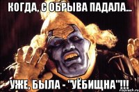 когда, с обрыва падала... уже, была - "уёбищна"!!!