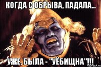 когда с обрыва, падала... уже, была - "уёбищна"!!!