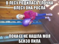 в лесу родилась елочка влесу она росла пока ее не нашла моя бензо пила