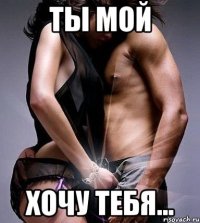 ты мой хочу тебя...