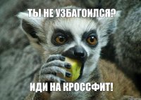 Ты не узбагоился? Иди на кроссфит!