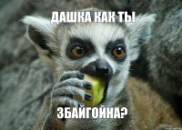 Дашка как ты Збайгойна?