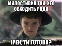 Милостивий той, хто обходить ряди Ірен, ти готова?