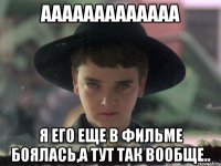 ааааааааааааа я его еще в фильме боялась,а тут так вообще..