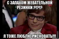 С запахом жевательной резинки ?!?!? Я тоже люблю рисковать!!!