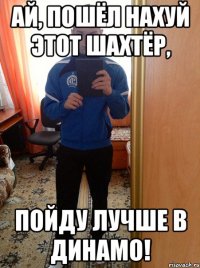 Ай, пошёл нахуй этот шахтёр, пойду лучше в динамо!