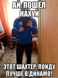 Ай, пошёл нахуй этот шахтёр, пойду лучше в динамо!