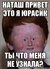 Наташ привет это я Юрасик ты что меня не узнала?
