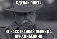 сделай пинту не расстраивай Леонида Аркадиьевича