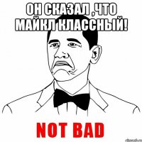 Он сказал ,что Майкл классный! 