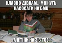 класно дівкам... можуть насосати на БМВ А я тіки на 3 з ТОЕ