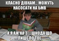 класно дівкам... можуть насосати на БМВ а я аж на 3.... шкода що лише по ТОЕ