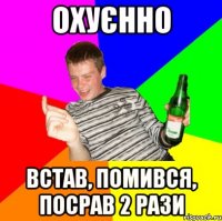 Охуєнно встав, помився, посрав 2 рази