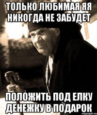 Только любимая Яя никогда не забудет Положить под елку денежку в подарок