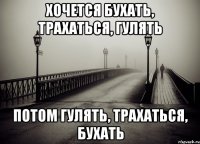 хочется бухать, трахаться, гулять потом гулять, трахаться, бухать