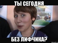 ТЫ СЕГОДНЯ БЕЗ ЛИФЧИКА?