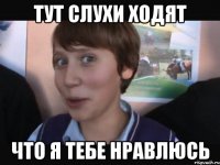 ТУТ СЛУХИ ХОДЯТ ЧТО Я ТЕБЕ НРАВЛЮСЬ