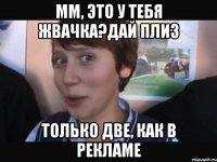 ММ, ЭТО У ТЕБЯ ЖВАЧКА?ДАЙ ПЛИЗ ТОЛЬКО ДВЕ, КАК В РЕКЛАМЕ