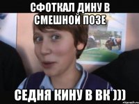 СФОТКАЛ ДИНУ В СМЕШНОЙ ПОЗЕ СЕДНЯ КИНУ В ВК )))