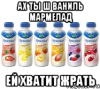 ах ты ш ваниль мармелад ей хватит жрать