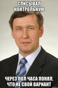Списывал контрольную Через пол часа понял, что не свой вариант