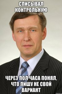 Списывал контрольную через пол часа понял, что пишу не свой вариант