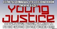 если ты думаешь что 3 сезона юной лиги не будет ты ошибаешся голосуй за мульт на Pettion cartoon netvork worner bros