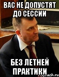 вас не допустят до сессии без летней практики