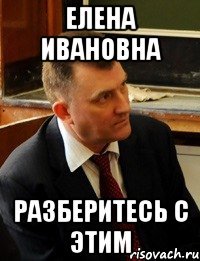 Елена ивановна разберитесь с этим
