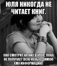 Юля никогда не читает книг. Она смотрит на них в упор, пока не получает всю необходимую ему информацию.