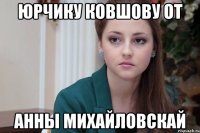 Юрчику Ковшову от Анны Михайловскай
