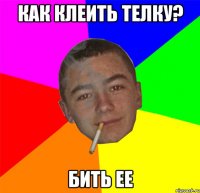 Как клеить телку? Бить ее