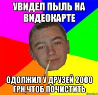 Увидел пыль на видеокарте Одолжил у друзей 2000 грн,чтоб почистить