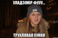 Уладзімір фууу... трухлявая хуйня