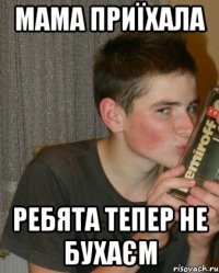 мама приїхала ребята тепер не бухаєм