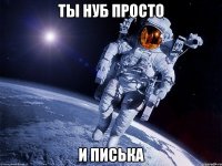 ты нуб просто и писька