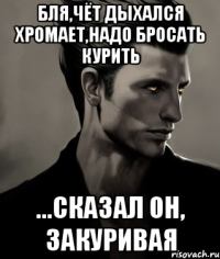 Бля,чёт дыхался хромает,надо бросать курить ...сказал он, закуривая