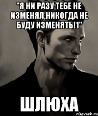 "Я НИ РАЗУ ТЕБЕ НЕ ИЗМЕНЯЛ,НИКОГДА НЕ БУДУ ИЗМЕНЯТЬ!1" шлюха