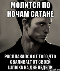 Молится по ночам Сатане Расплакался от того,что сваливает от своей шлюха на две недели