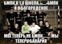 БМПК 8:1 4 школа......... БМПК 8:0 Богородское Мы теперь не бмпк......... мы теперь бавария