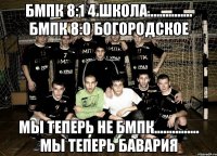 БМПК 8:1 4 школа............... БМПК 8:0 Богородское Мы теперь не бмпк............... мы теперь бавария