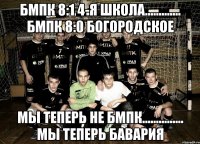 БМПК 8:1 4-я школа............. БМПК 8:0 Богородское Мы теперь не бмпк............... мы теперь бавария