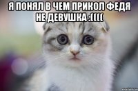 я понял в чем прикол федя не девушка :(((( 